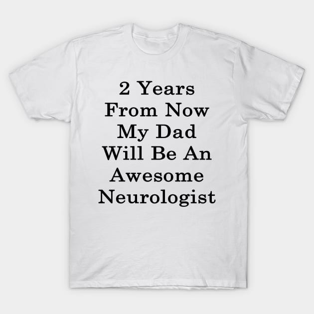 2 Years From Now My Dad Will Be An Awesome Neurologist T-Shirt by supernova23